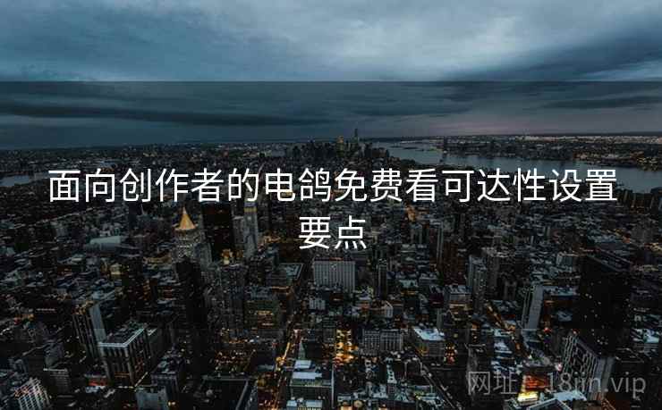 面向创作者的电鸽免费看可达性设置要点