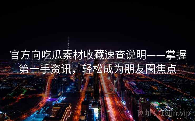 官方向吃瓜素材收藏速查说明——掌握第一手资讯，轻松成为朋友圈焦点