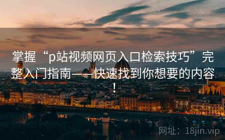 掌握“p站视频网页入口检索技巧”完整入门指南——快速找到你想要的内容！