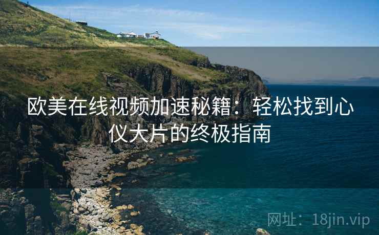 欧美在线视频加速秘籍：轻松找到心仪大片的终极指南
