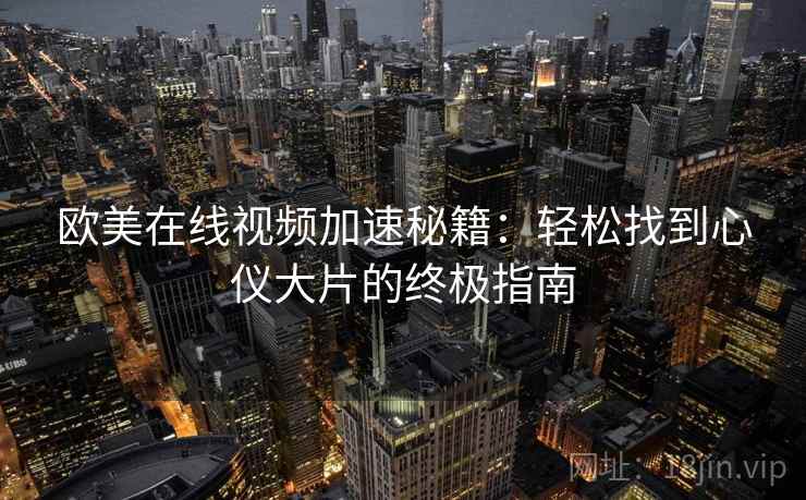 欧美在线视频加速秘籍：轻松找到心仪大片的终极指南