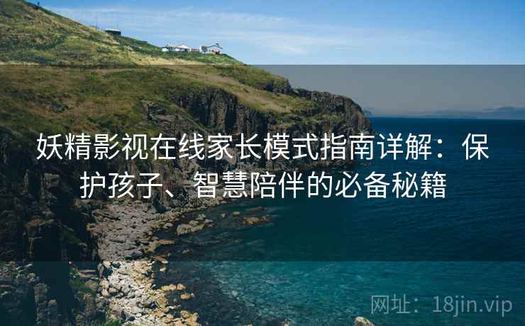 妖精影视在线家长模式指南详解：保护孩子、智慧陪伴的必备秘籍