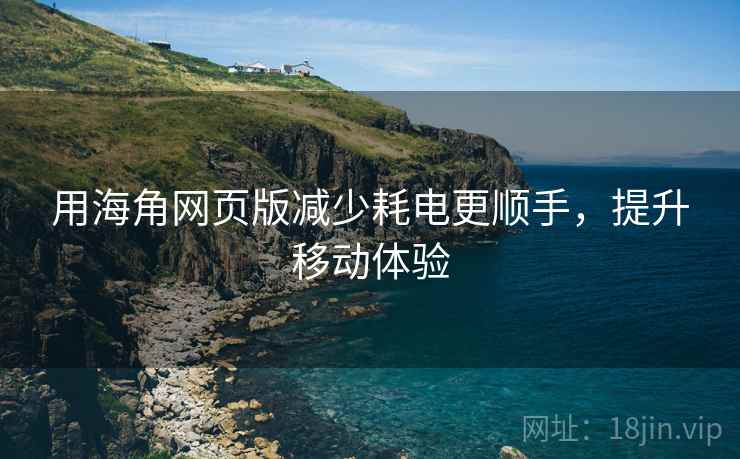 用海角网页版减少耗电更顺手，提升移动体验