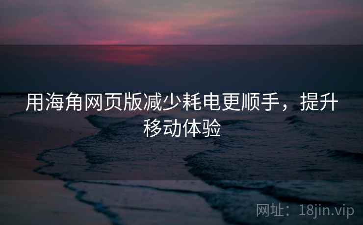 用海角网页版减少耗电更顺手，提升移动体验
