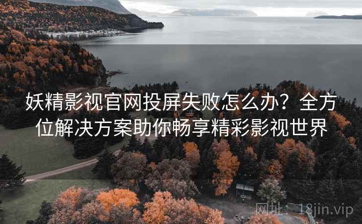 妖精影视官网投屏失败怎么办？全方位解决方案助你畅享精彩影视世界
