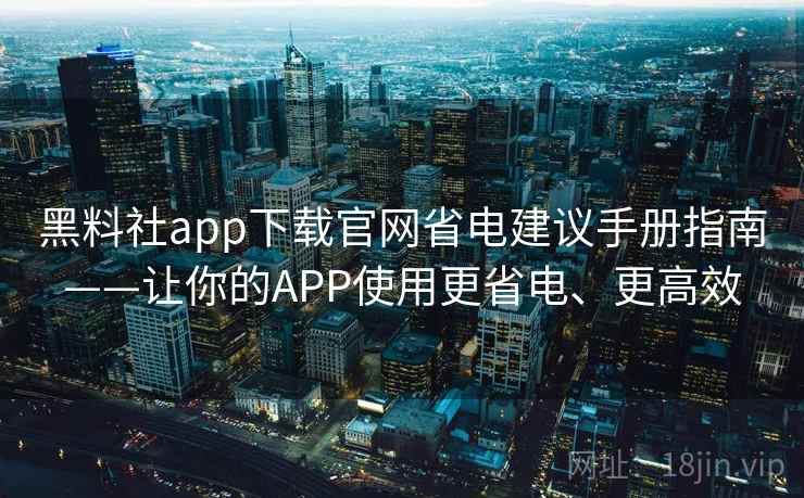黑料社app下载官网省电建议手册指南——让你的APP使用更省电、更高效