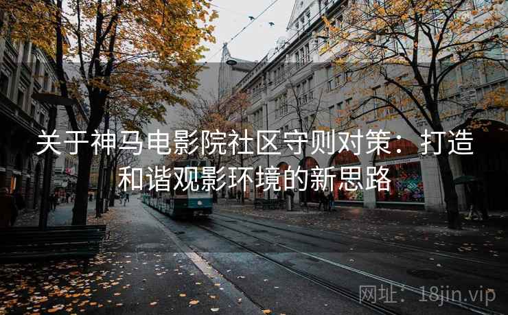 关于神马电影院社区守则对策：打造和谐观影环境的新思路