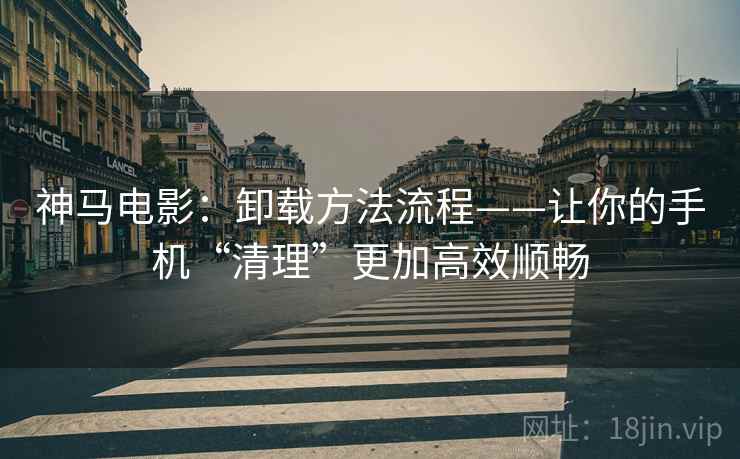 神马电影：卸载方法流程——让你的手机“清理”更加高效顺畅