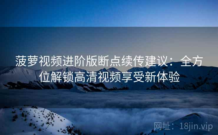 菠萝视频进阶版断点续传建议：全方位解锁高清视频享受新体验