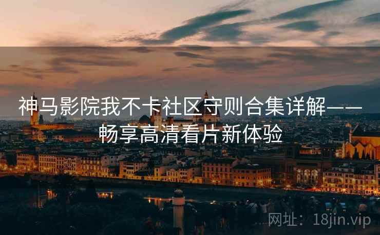 神马影院我不卡社区守则合集详解——畅享高清看片新体验