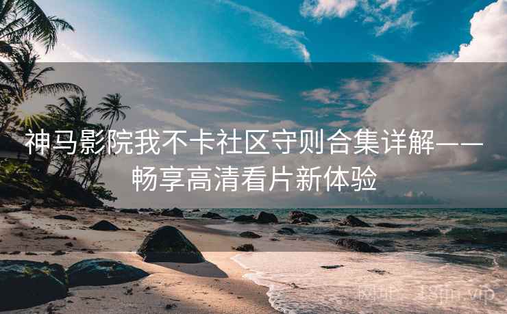 神马影院我不卡社区守则合集详解——畅享高清看片新体验