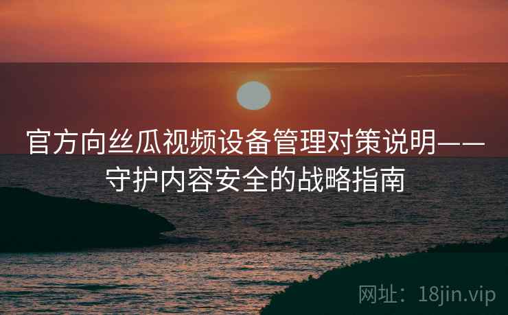 官方向丝瓜视频设备管理对策说明——守护内容安全的战略指南