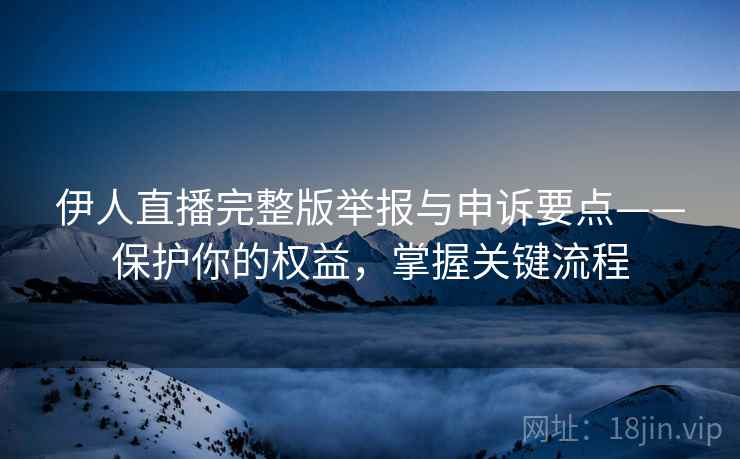 伊人直播完整版举报与申诉要点——保护你的权益，掌握关键流程