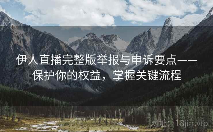 伊人直播完整版举报与申诉要点——保护你的权益，掌握关键流程