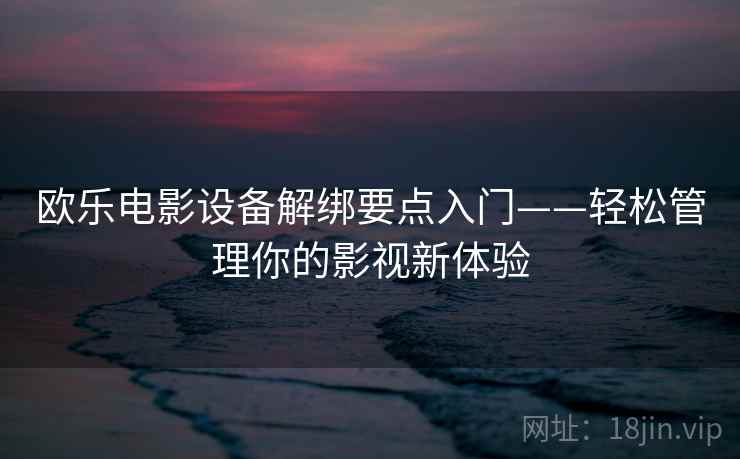欧乐电影设备解绑要点入门——轻松管理你的影视新体验