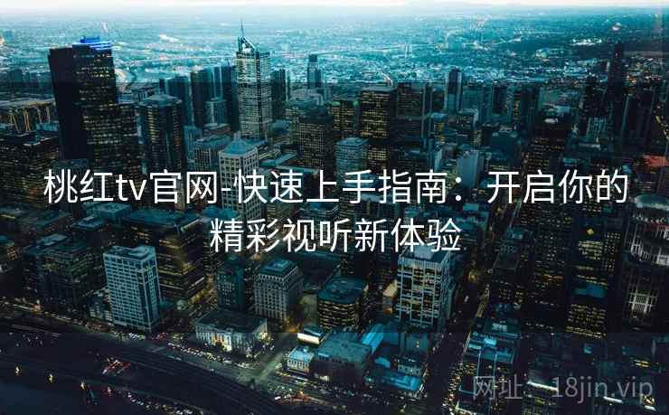桃红tv官网-快速上手指南：开启你的精彩视听新体验
