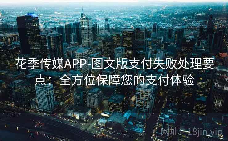 花季传媒APP-图文版支付失败处理要点：全方位保障您的支付体验