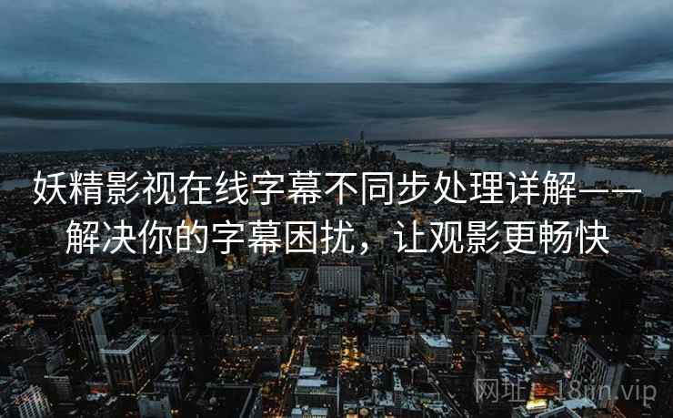 妖精影视在线字幕不同步处理详解——解决你的字幕困扰，让观影更畅快