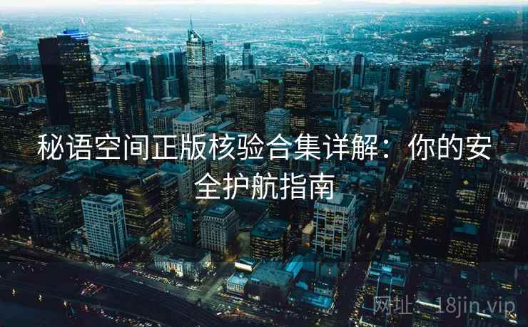 秘语空间正版核验合集详解：你的安全护航指南
