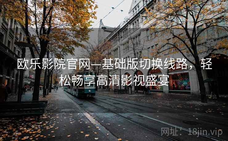 欧乐影院官网—基础版切换线路，轻松畅享高清影视盛宴
