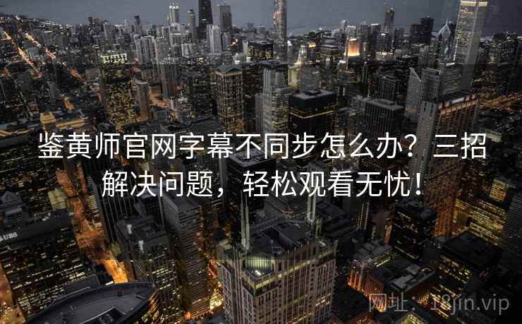 鉴黄师官网字幕不同步怎么办？三招解决问题，轻松观看无忧！