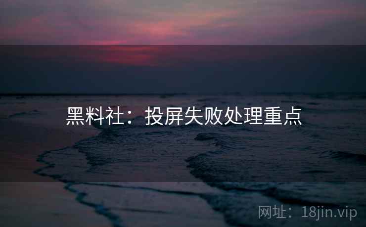 黑料社：投屏失败处理重点