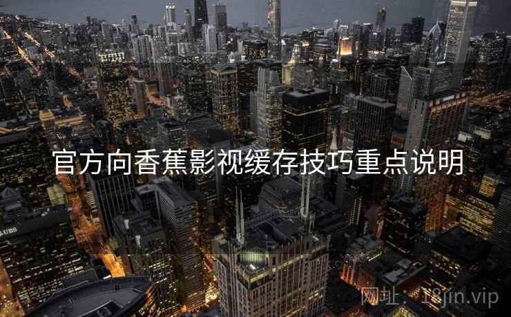 官方向香蕉影视缓存技巧重点说明