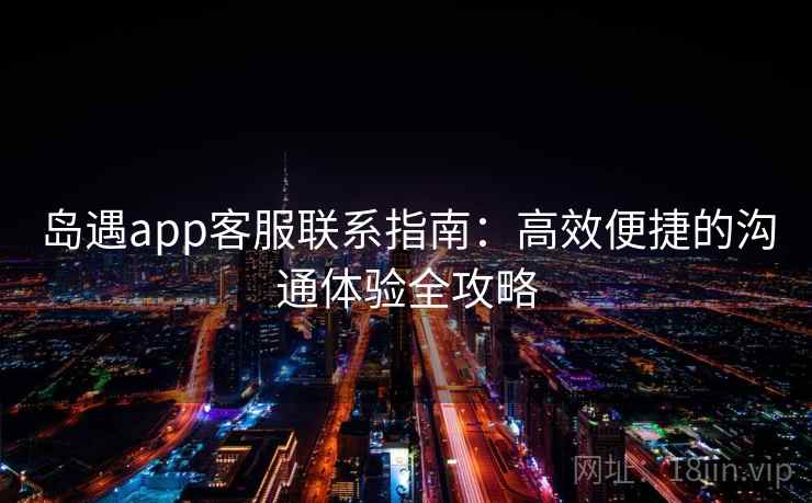 岛遇app客服联系指南：高效便捷的沟通体验全攻略