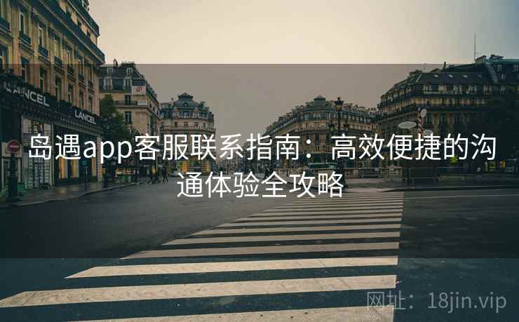 岛遇app客服联系指南：高效便捷的沟通体验全攻略