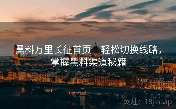 黑料万里长征首页｜轻松切换线路，掌握黑料渠道秘籍