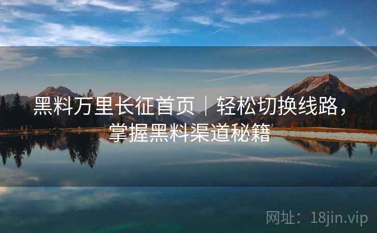 黑料万里长征首页｜轻松切换线路，掌握黑料渠道秘籍
