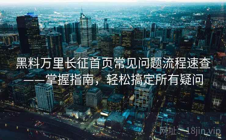 黑料万里长征首页常见问题流程速查——掌握指南，轻松搞定所有疑问