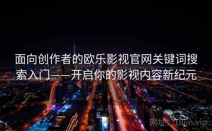 面向创作者的欧乐影视官网关键词搜索入门——开启你的影视内容新纪元