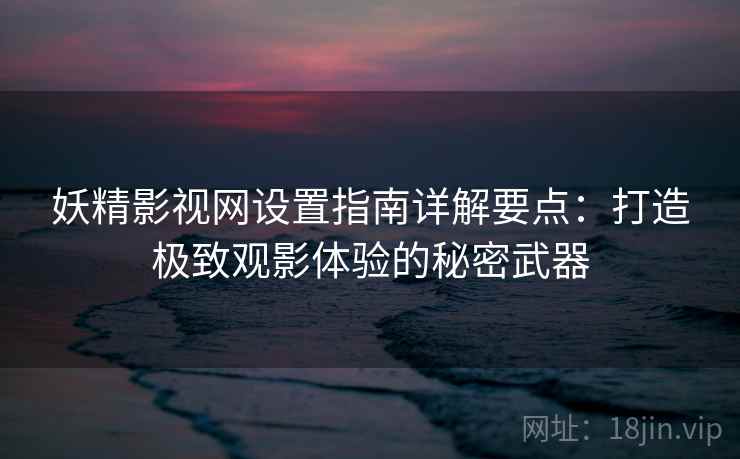 妖精影视网设置指南详解要点：打造极致观影体验的秘密武器