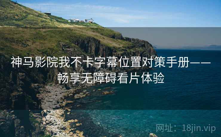 神马影院我不卡字幕位置对策手册——畅享无障碍看片体验