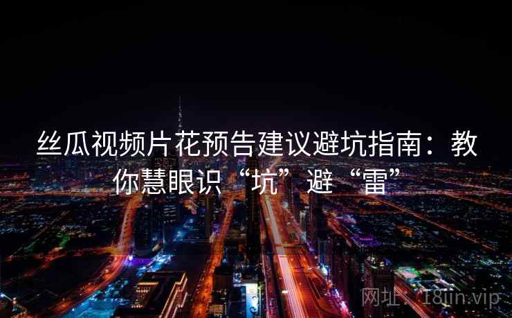 丝瓜视频片花预告建议避坑指南：教你慧眼识“坑”避“雷”