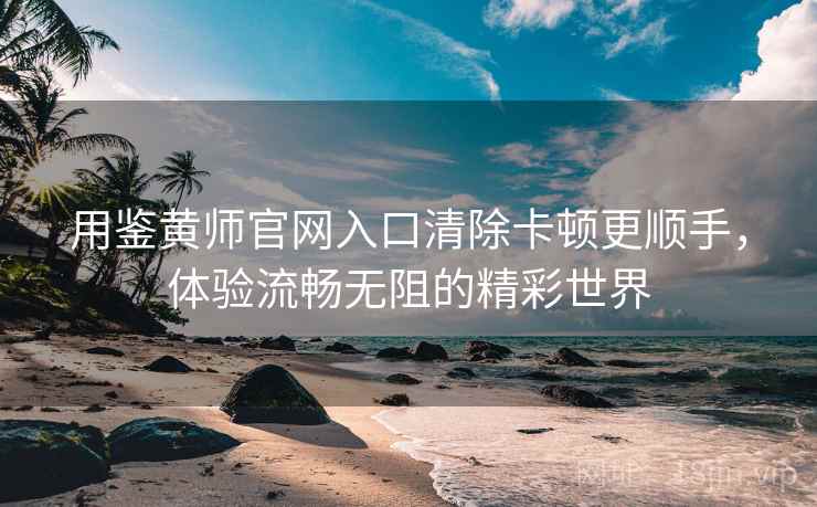 用鉴黄师官网入口清除卡顿更顺手，体验流畅无阻的精彩世界