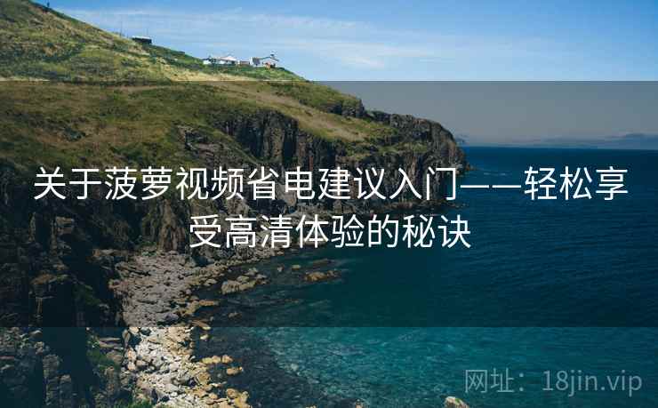 关于菠萝视频省电建议入门——轻松享受高清体验的秘诀