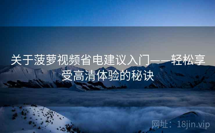 关于菠萝视频省电建议入门——轻松享受高清体验的秘诀
