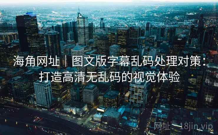 海角网址｜图文版字幕乱码处理对策：打造高清无乱码的视觉体验