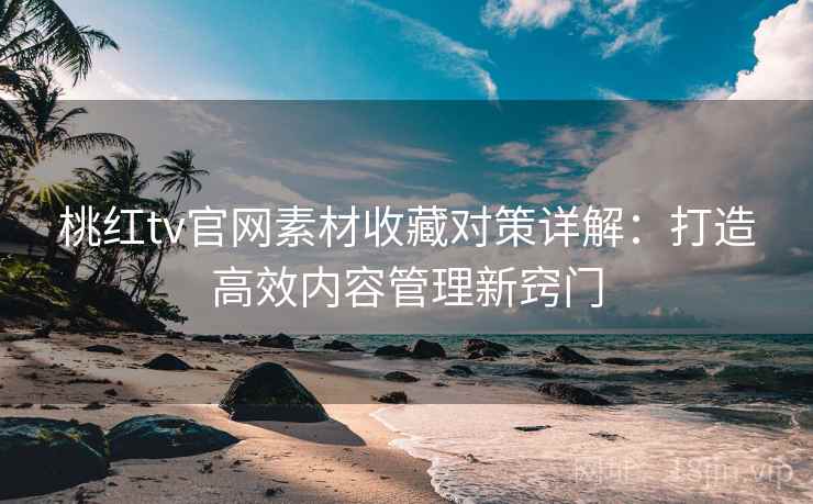 桃红tv官网素材收藏对策详解：打造高效内容管理新窍门
