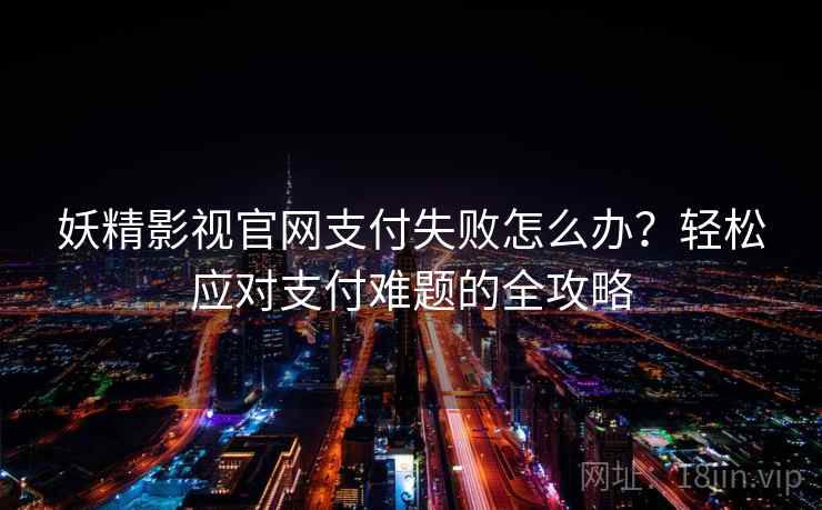 妖精影视官网支付失败怎么办？轻松应对支付难题的全攻略