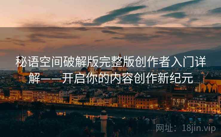 秘语空间破解版完整版创作者入门详解——开启你的内容创作新纪元