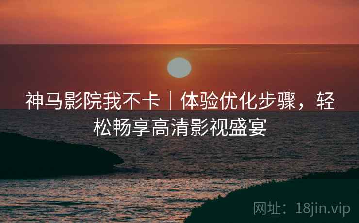 神马影院我不卡｜体验优化步骤，轻松畅享高清影视盛宴