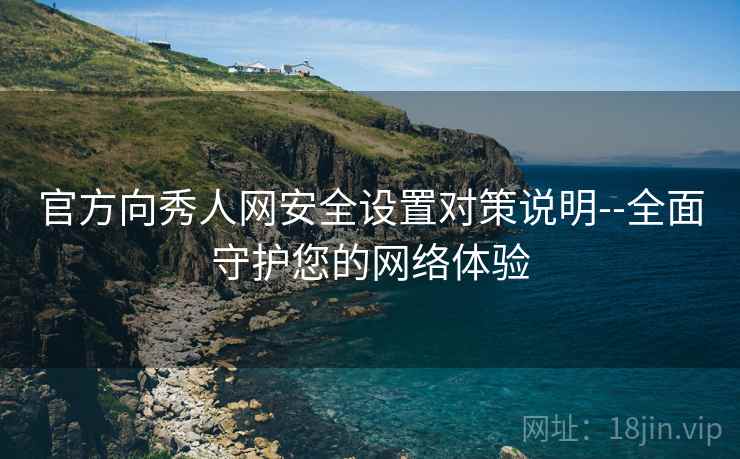 官方向秀人网安全设置对策说明--全面守护您的网络体验