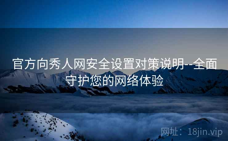 官方向秀人网安全设置对策说明--全面守护您的网络体验