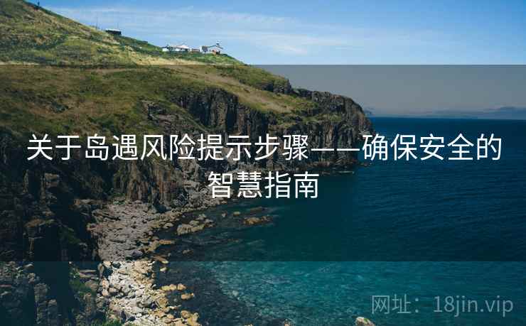 关于岛遇风险提示步骤——确保安全的智慧指南