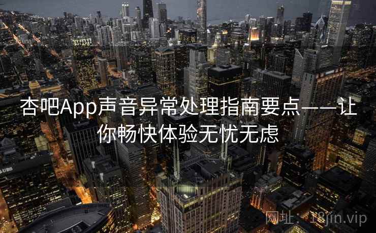 杏吧App声音异常处理指南要点——让你畅快体验无忧无虑