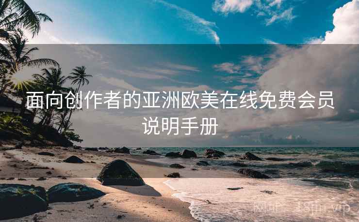 面向创作者的亚洲欧美在线免费会员说明手册