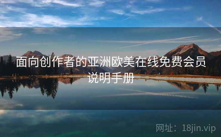 面向创作者的亚洲欧美在线免费会员说明手册